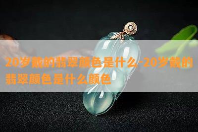 20岁戴的翡翠颜色是什么-20岁戴的翡翠颜色是什么颜色