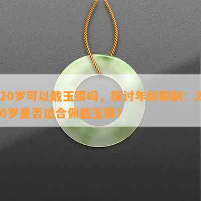 20岁可以戴玉镯吗，探讨年龄限制：20岁是否适合佩戴玉镯？