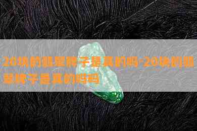 20块的翡翠牌子是真的吗-20块的翡翠牌子是真的吗吗