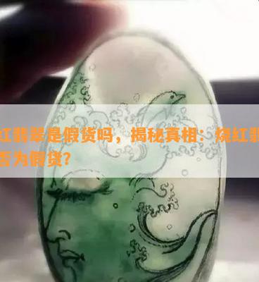 烧红翡翠是假货吗，揭秘真相：烧红翡翠是否为假货？