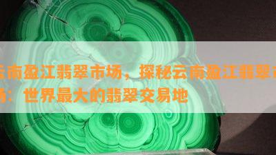 云南盈江翡翠市场，探秘云南盈江翡翠市场：世界更大的翡翠交易地