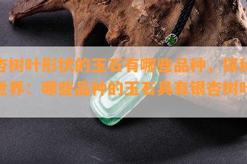 银杏树叶形状的玉石有哪些品种，探秘玉石世界：哪些品种的玉石具有银杏树叶形状？