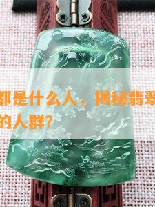 玩翡翠的都是什么人，揭秘翡翠玩家：他们是怎样的人群？