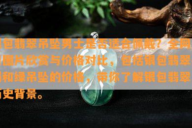 银包翡翠吊坠男士是否适合佩戴？全网高清图片欣赏与价格对比，包括银包翡翠手镯和绿吊坠的价格，带你了解银包翡翠的历史背景。