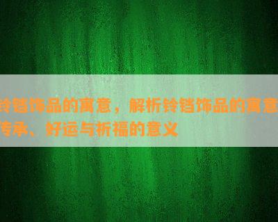 铃铛饰品的寓意，解析铃铛饰品的寓意：传承、好运与祈福的意义