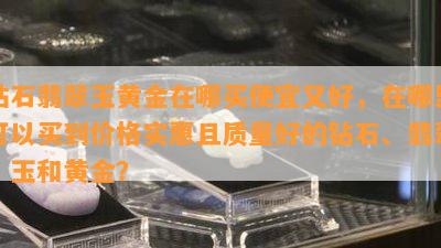 钻石翡翠玉黄金在哪买便宜又好，在哪里可以买到价格实惠且质量好的钻石、翡翠、玉和黄金？