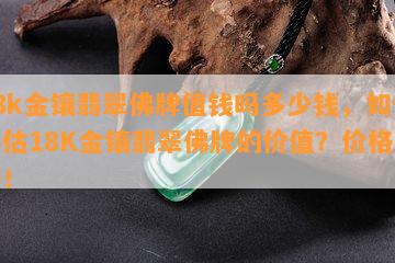 18k金镶翡翠佛牌值钱吗多少钱，如何评估18K金镶翡翠佛牌的价值？价格解析！