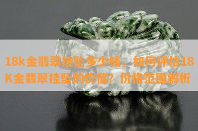 18k金翡翠挂坠多少钱，如何评估18K金翡翠挂坠的价值？价格范围解析