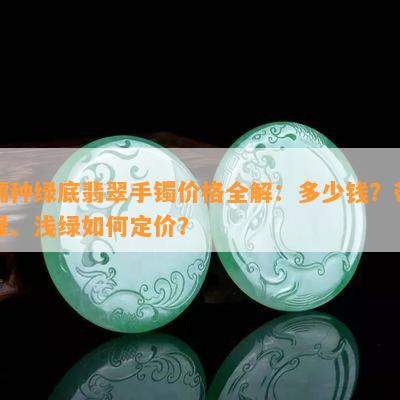 糯种绿底翡翠手镯价格全解：多少钱？带绿、浅绿如何定价？