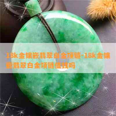 18k金镶嵌翡翠白金项链-18k金镶嵌翡翠白金项链值钱吗