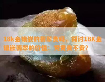 18k金镶嵌的翡翠贵吗，探讨18K金镶嵌翡翠的价值：究竟贵不贵？