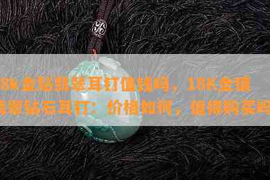 18k金钻翡翠耳钉值钱吗，18K金镶翡翠钻石耳钉：价格如何，值得购买吗？