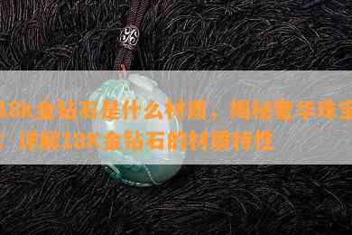 18k金钻石是什么材质，揭秘奢华珠宝：详解18K金钻石的材质特性