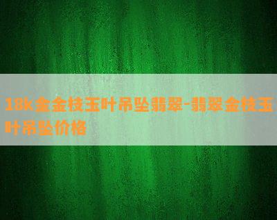 18k金金枝玉叶吊坠翡翠-翡翠金枝玉叶吊坠价格