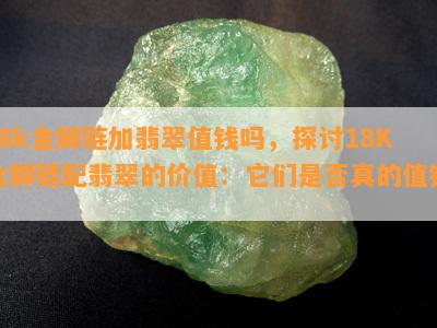 18k金脚链加翡翠值钱吗，探讨18K金脚链配翡翠的价值：它们是否真的值钱？