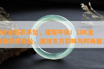 18k金翡翠吊坠，璀璨夺目！18K金镶嵌翡翠吊坠，展现东方韵味与时尚魅力