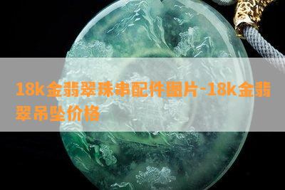 18k金翡翠珠串配件图片-18k金翡翠吊坠价格