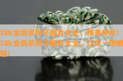 18k金翡翠扣子图片大全，精美绝伦！18k金翡翠扣子图片大全，让你一饱眼福！