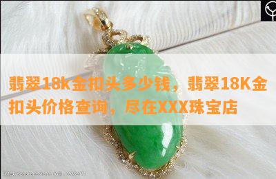 翡翠18k金扣头多少钱，翡翠18K金扣头价格查询，尽在XXX珠宝店