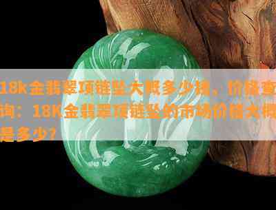 18k金翡翠项链坠大概多少钱，价格查询：18K金翡翠项链坠的市场价格大概是多少？