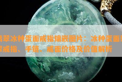 翡翠冰种蛋面戒指镶嵌图片：冰种蛋面翡翠戒指、手链、戒面价格及价值解析