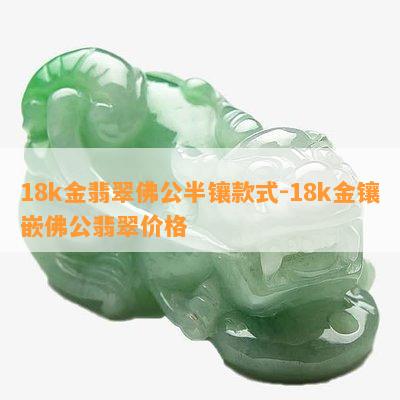 18k金翡翠佛公半镶款式-18k金镶嵌佛公翡翠价格