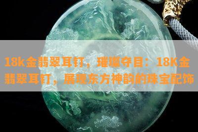 18k金翡翠耳钉，璀璨夺目：18K金翡翠耳钉，展现东方神韵的珠宝配饰