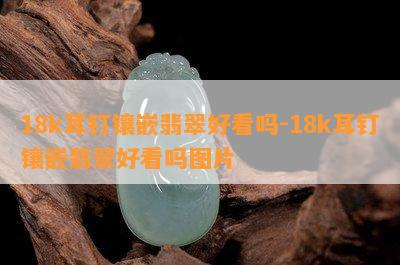 18k耳钉镶嵌翡翠好看吗-18k耳钉镶嵌翡翠好看吗图片