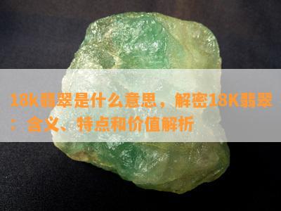 18k翡翠是什么意思，解密18K翡翠：含义、特点和价值解析