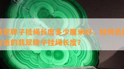 翡翠牌子挂绳长度多少厘米好，如何选择合适的翡翠牌子挂绳长度？