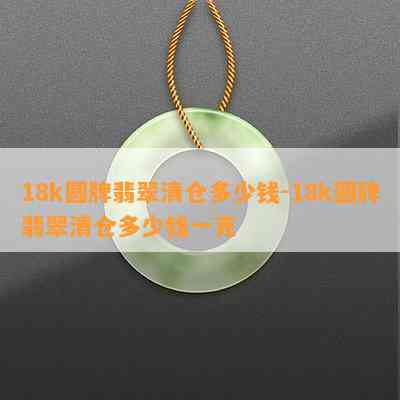 18k圆牌翡翠清仓多少钱-18k圆牌翡翠清仓多少钱一克