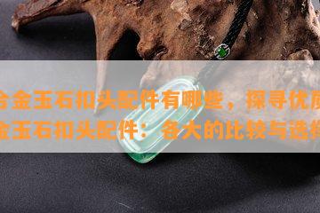 钛合金玉石扣头配件有哪些，探寻优质钛合金玉石扣头配件：各大的比较与选择