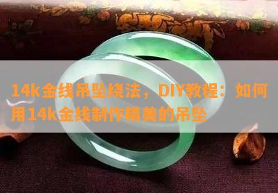 14k金线吊坠绕法，DIY教程：如何用14k金线制作精美的吊坠