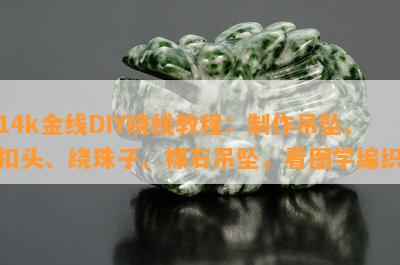 14k金线DIY绕线教程：制作吊坠、扣头、绕珠子、裸石吊坠，看图学编织