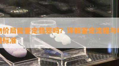 物价局能鉴定翡翠吗？详解鉴定流程与收费标准