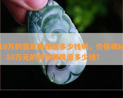 10万的翡翠佛珠值多少钱啊，价格揭秘：10万元的翡翠佛珠值多少钱？