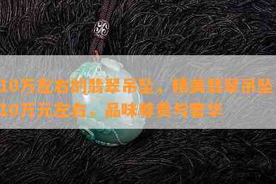 10万左右的翡翠吊坠，精美翡翠吊坠：10万元左右，品味尊贵与奢华