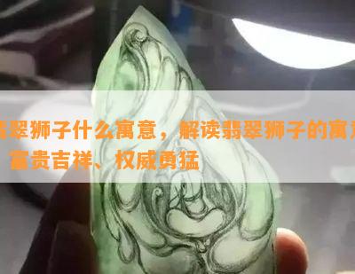 翡翠狮子什么寓意，解读翡翠狮子的寓意：富贵吉祥、权威勇猛