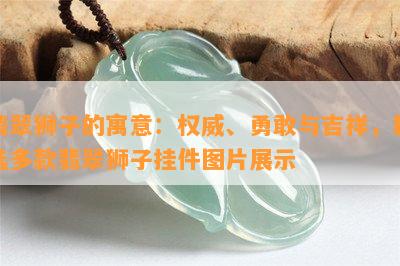 翡翠狮子的寓意：权威、勇敢与吉祥，精选多款翡翠狮子挂件图片展示