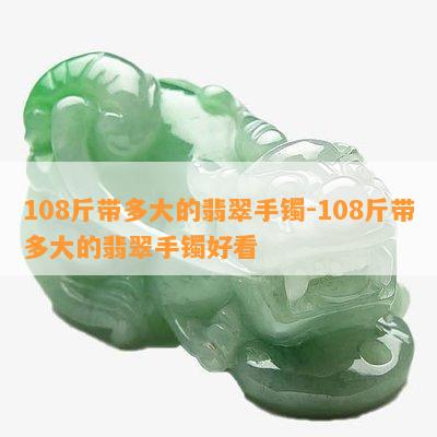 108斤带多大的翡翠手镯-108斤带多大的翡翠手镯好看