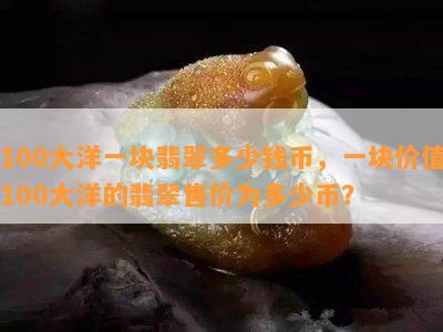 100大洋一块翡翠多少钱币，一块价值100大洋的翡翠售价为多少币？