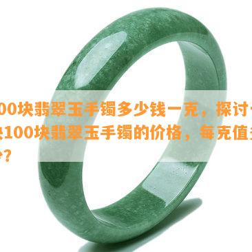 100块翡翠玉手镯多少钱一克，探讨一块100块翡翠玉手镯的价格，每克值多少？