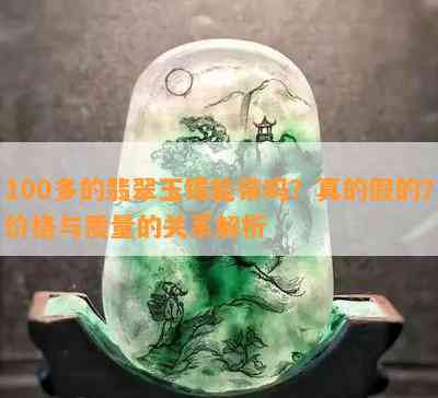 100多的翡翠玉镯能带吗？真的假的？价格与质量的关系解析