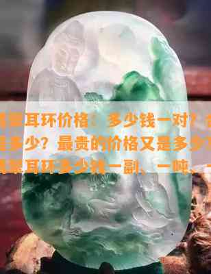 询问翡翠耳环价格：多少钱一对？合适的价格是多少？最贵的价格又是多少？还有人问翡翠耳环多少钱一副、一吨、一克？