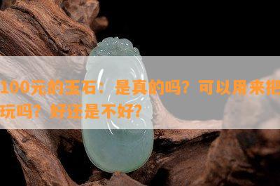 100元的玉石：是真的吗？可以用来把玩吗？好还是不好？