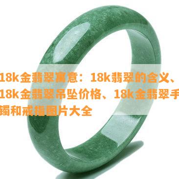 18k金翡翠寓意：18k翡翠的含义、18k金翡翠吊坠价格、18k金翡翠手镯和戒指图片大全