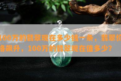 100万的翡翠现在多少钱一条，翡翠价格飙升，100万的翡翠现在值多少？