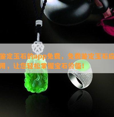 鉴定玉石的app免费，免费鉴定玉石应用，让您轻松掌握宝石价值！