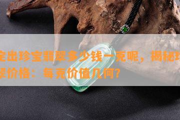 鉴定出珍宝翡翠多少钱一克呢，揭秘珍宝翡翠价格：每克价值几何？