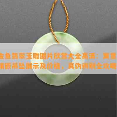 金鱼翡翠玉雕图片欣赏大全高清：寓意、镶嵌吊坠展示及价格，真伪辨别全攻略